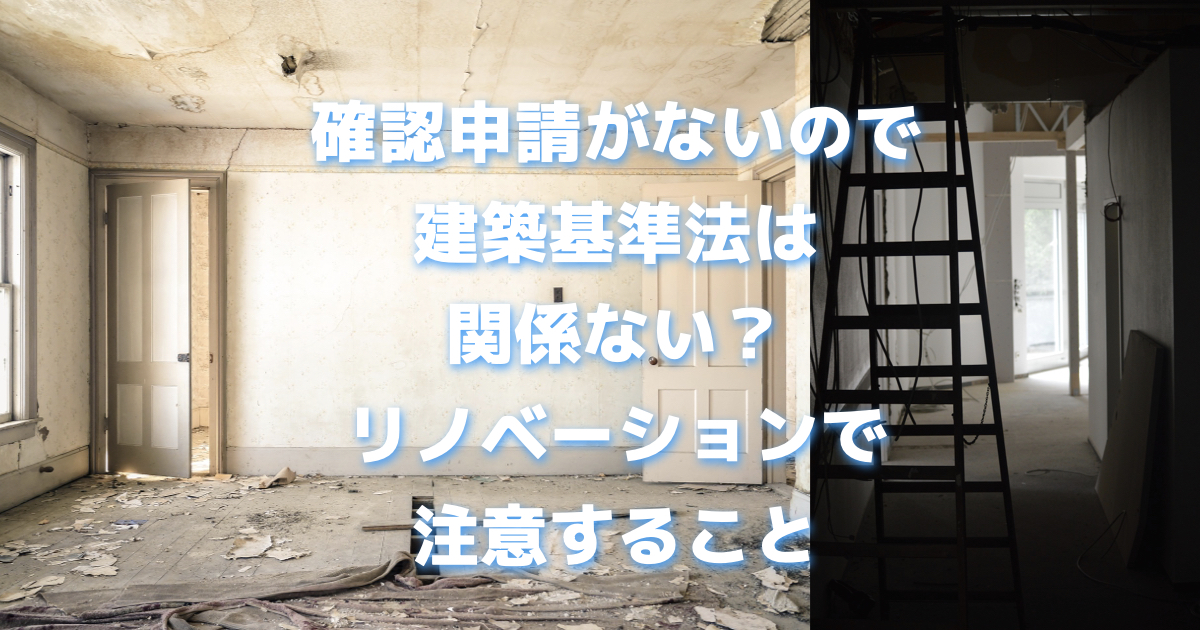 確認申請がないので建築基準法は関係ない？リノベーションで注意すること